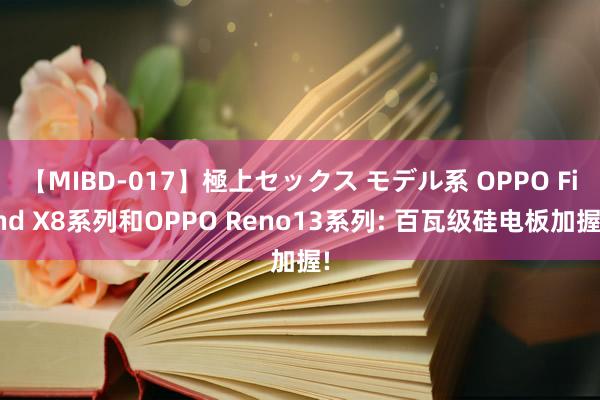 【MIBD-017】極上セックス モデル系 OPPO Find X8系列和OPPO Reno13系列: 百瓦级硅电板加握!