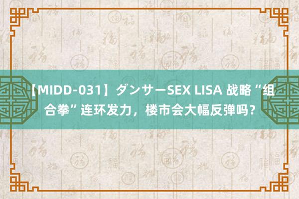 【MIDD-031】ダンサーSEX LISA 战略“组合拳”连环发力，楼市会大幅反弹吗？