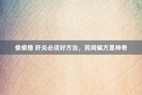 偷偷撸 肝炎必须好方治，民间偏方显神奇