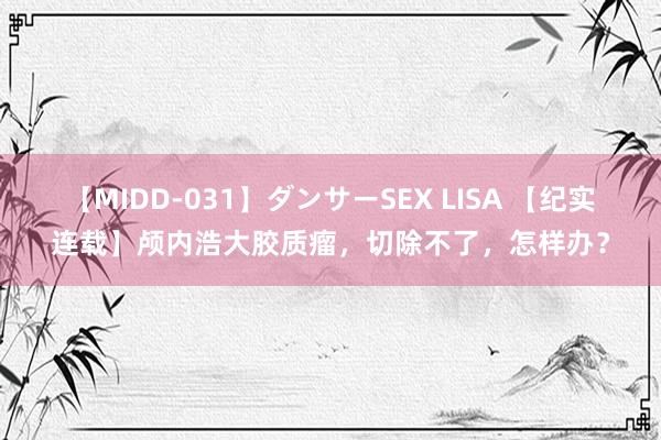 【MIDD-031】ダンサーSEX LISA 【纪实连载】颅内浩大胶质瘤，切除不了，怎样办？