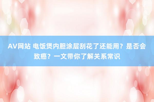 AV网站 电饭煲内胆涂层刮花了还能用？是否会致癌？一文带你了解关系常识