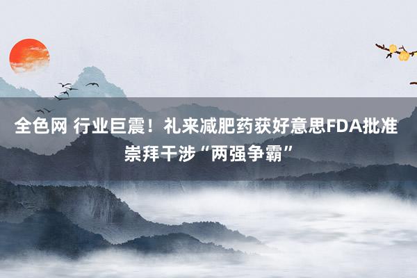 全色网 行业巨震！礼来减肥药获好意思FDA批准 崇拜干涉“两强争霸”