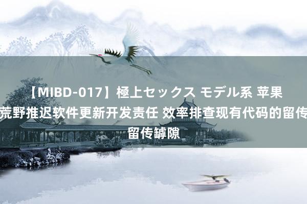 【MIBD-017】極上セックス モデル系 苹果被曝荒野推迟软件更新开发责任 效率排查现有代码的留传罅隙