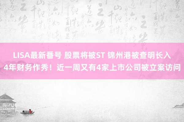 LISA最新番号 股票将被ST 锦州港被查明长入4年财务作秀！近一周又有4家上市公司被立案访问