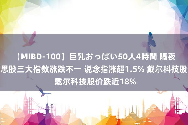 【MIBD-100】巨乳おっぱい50人4時間 隔夜外盘：好意思股三大指数涨跌不一 说念指涨超1.5% 戴尔科技股价跌近18%