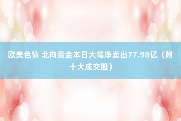 欧美色情 北向资金本日大幅净卖出77.98亿（附十大成交股）