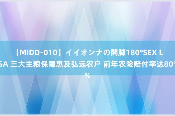 【MIDD-010】イイオンナの開脚180°SEX LISA 三大主粮保障惠及弘远农户 前年农险赔付率达80%