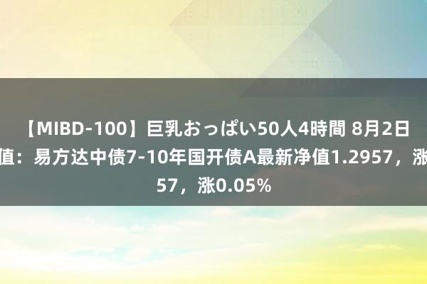 【MIBD-100】巨乳おっぱい50人4時間 8月2日基金净值：易方达中债7-10年国开债A最新净值1.2957，涨0.05%