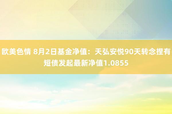 欧美色情 8月2日基金净值：天弘安悦90天转念捏有短债发起最新净值1.0855