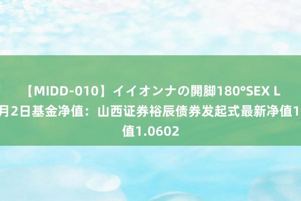 【MIDD-010】イイオンナの開脚180°SEX LISA 8月2日基金净值：山西证券裕辰债券发起式最新净值1.0602