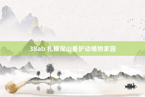 38ab 扎根深山看护动植物家园