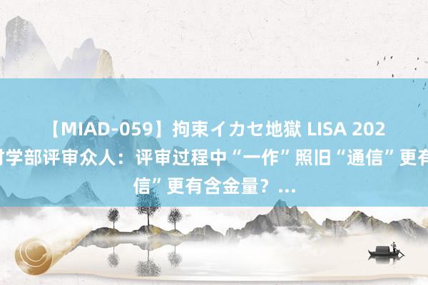 【MIAD-059】拘束イカセ地獄 LISA 2024国天然工材学部评审众人：评审过程中“一作”照旧“通信”更有含金量？...