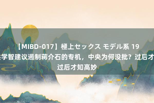 【MIBD-017】極上セックス モデル系 1949年洪学智建议遏制蒋介石的专机，中央为何没批？过后才知高妙