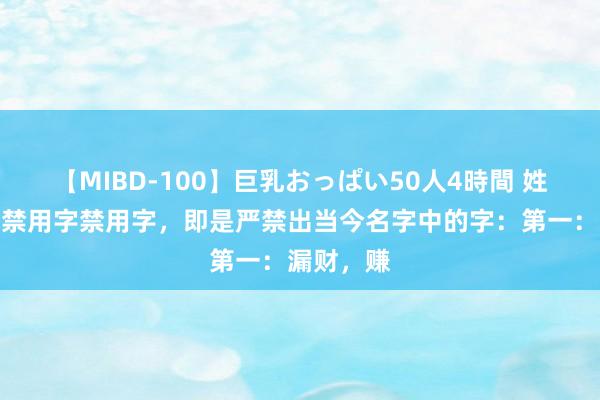 【MIBD-100】巨乳おっぱい50人4時間 姓名学中的禁用字禁用字，即是严禁出当今名字中的字：第一：漏财，赚