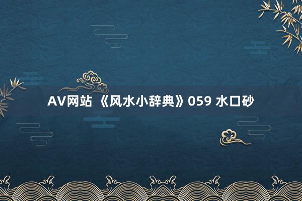 AV网站 《风水小辞典》059 水口砂