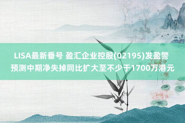 LISA最新番号 盈汇企业控股(02195)发盈警 预测中期净失掉同比扩大至不少于1700万港元