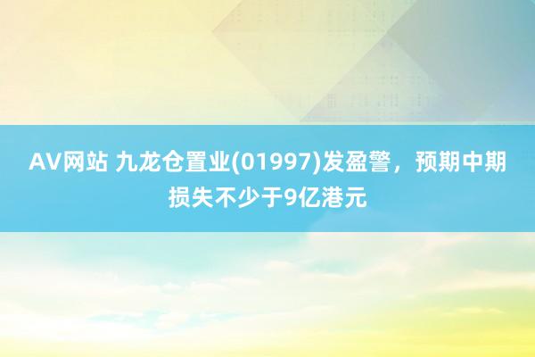 AV网站 九龙仓置业(01997)发盈警，预期中期损失不少于9亿港元