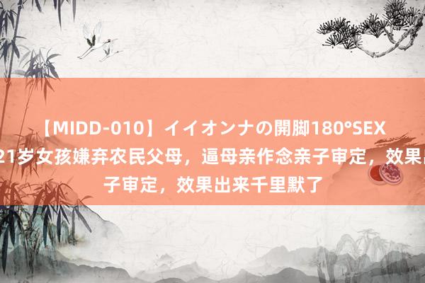 【MIDD-010】イイオンナの開脚180°SEX LISA 转头：21岁女孩嫌弃农民父母，逼母亲作念亲子审定，效果出来千里默了