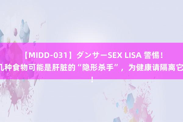 【MIDD-031】ダンサーSEX LISA 警惕！这几种食物可能是肝脏的“隐形杀手”，为健康请隔离它们！