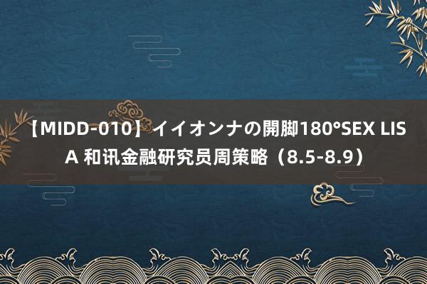 【MIDD-010】イイオンナの開脚180°SEX LISA 和讯金融研究员周策略（8.5-8.9）