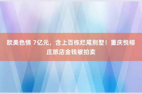 欧美色情 7亿元，含上百栋烂尾别墅！重庆悦榕庄旅店金钱被拍卖