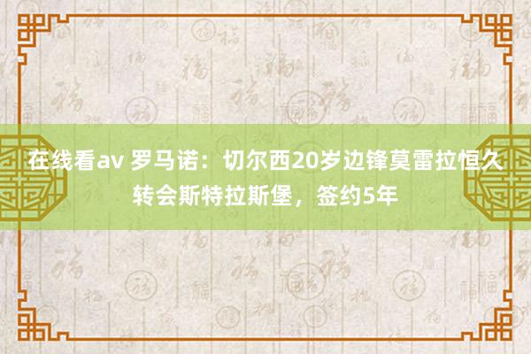 在线看av 罗马诺：切尔西20岁边锋莫雷拉恒久转会斯特拉斯堡，签约5年