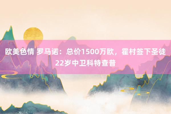 欧美色情 罗马诺：总价1500万欧，霍村签下圣徒22岁中卫科特查普