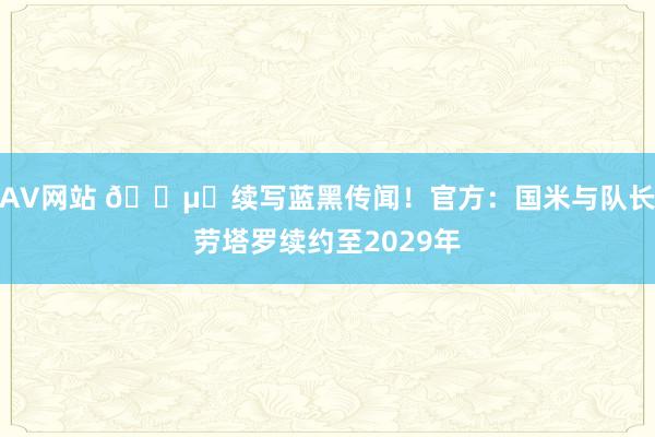 AV网站 ?⚫续写蓝黑传闻！官方：国米与队长劳塔罗续约至2029年