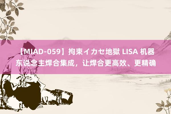 【MIAD-059】拘束イカセ地獄 LISA 机器东说念主焊合集成，让焊合更高效、更精确