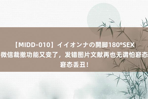 【MIDD-010】イイオンナの開脚180°SEX LISA 微信裁撤功能又变了，发错图片文献再也无谓怕窘态丢丑！