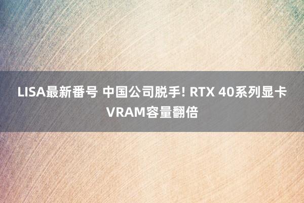 LISA最新番号 中国公司脱手! RTX 40系列显卡VRAM容量翻倍