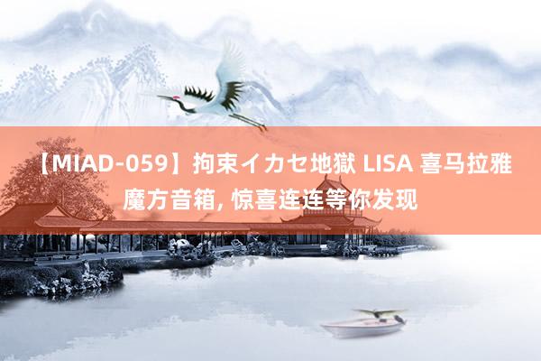 【MIAD-059】拘束イカセ地獄 LISA 喜马拉雅魔方音箱， 惊喜连连等你发现