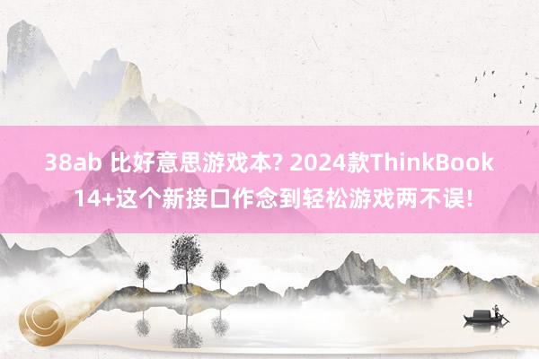 38ab 比好意思游戏本? 2024款ThinkBook 14+这个新接口作念到轻松游戏两不误!