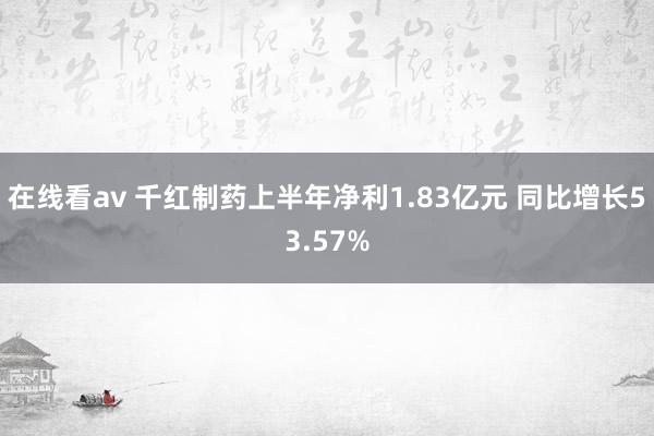 在线看av 千红制药上半年净利1.83亿元 同比增长53.57%