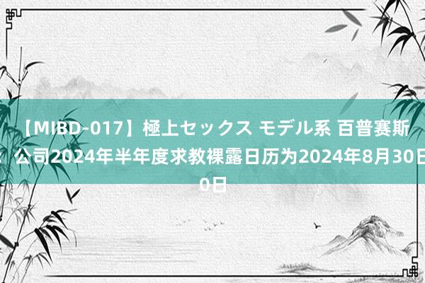 【MIBD-017】極上セックス モデル系 百普赛斯：公司2024年半年度求教裸露日历为2024年8月30日