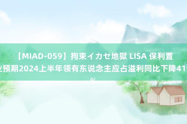 【MIAD-059】拘束イカセ地獄 LISA 保利置业预期2024上半年领有东说念主应占溢利同比下降41%