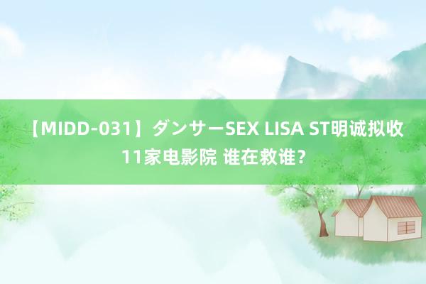 【MIDD-031】ダンサーSEX LISA ST明诚拟收11家电影院 谁在救谁？