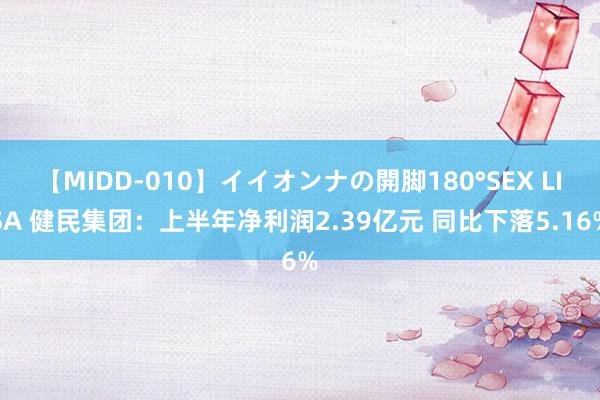 【MIDD-010】イイオンナの開脚180°SEX LISA 健民集团：上半年净利润2.39亿元 同比下落5.16%