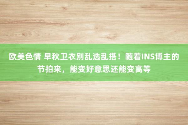 欧美色情 早秋卫衣别乱选乱搭！随着INS博主的节拍来，能变好意思还能变高等