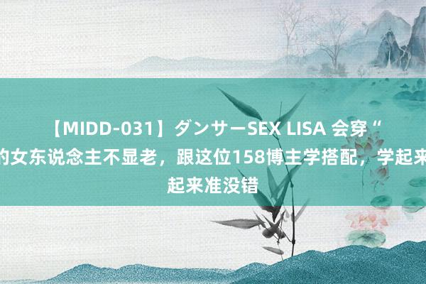 【MIDD-031】ダンサーSEX LISA 会穿“裙子”的女东说念主不显老，跟这位158博主学搭配，学起来准没错