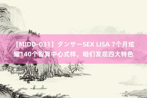 【MIDD-031】ダンサーSEX LISA 7个月炫耀140个智算中心式样，咱们发现四大特色