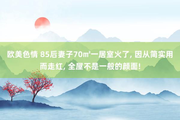 欧美色情 85后妻子70㎡一居室火了， 因从简实用而走红， 全屋不是一般的颜面!