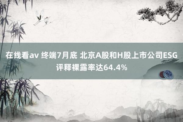 在线看av 终端7月底 北京A股和H股上市公司ESG评释裸露率达64.4%