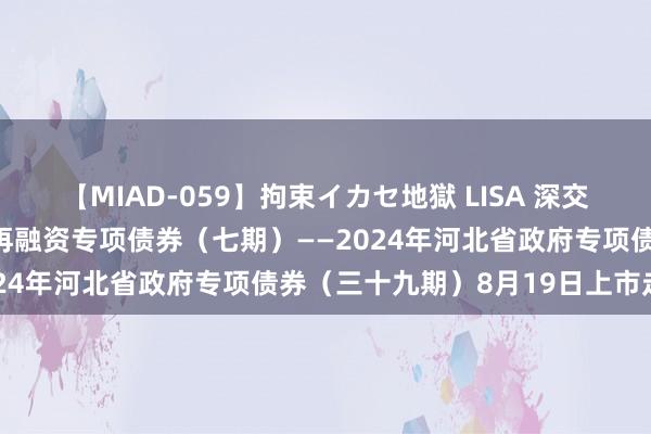 【MIAD-059】拘束イカセ地獄 LISA 深交所：2024年河北省政府再融资专项债券（七期）——2024年河北省政府专项债券（三十九期）8月19日上市走动