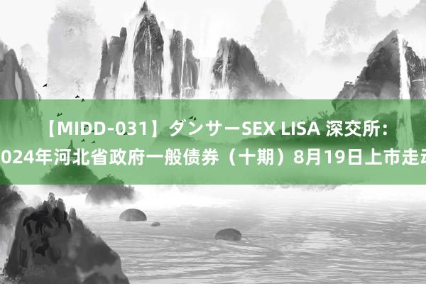 【MIDD-031】ダンサーSEX LISA 深交所：2024年河北省政府一般债券（十期）8月19日上市走动