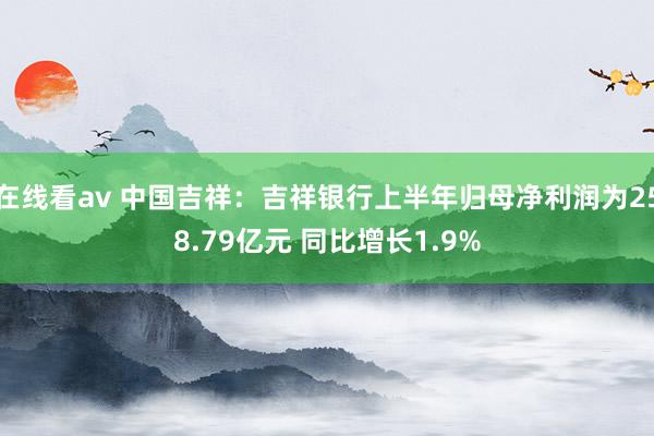 在线看av 中国吉祥：吉祥银行上半年归母净利润为258.79亿元 同比增长1.9%