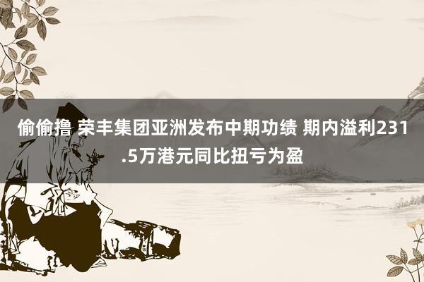 偷偷撸 荣丰集团亚洲发布中期功绩 期内溢利231.5万港元同比扭亏为盈