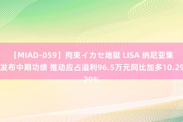 【MIAD-059】拘束イカセ地獄 LISA 纳尼亚集团发布中期功绩 推动应占溢利96.5万元同比加多10.29%