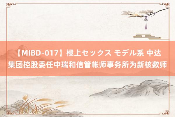 【MIBD-017】極上セックス モデル系 中达集团控股委任中瑞和信管帐师事务所为新核数师