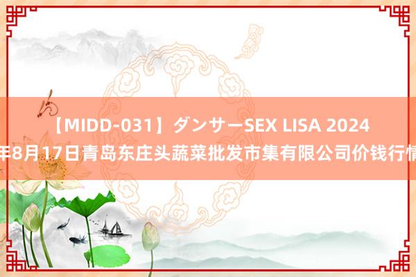 【MIDD-031】ダンサーSEX LISA 2024年8月17日青岛东庄头蔬菜批发市集有限公司价钱行情